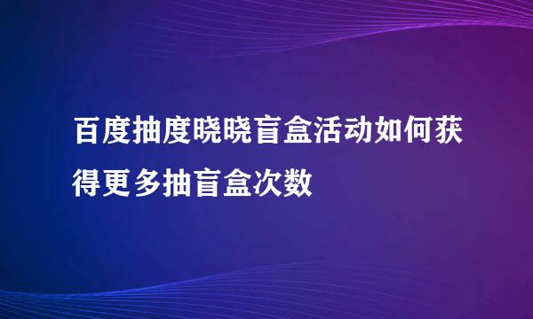 百度抽度晓晓盲盒活动如何获得更多抽盲盒次数