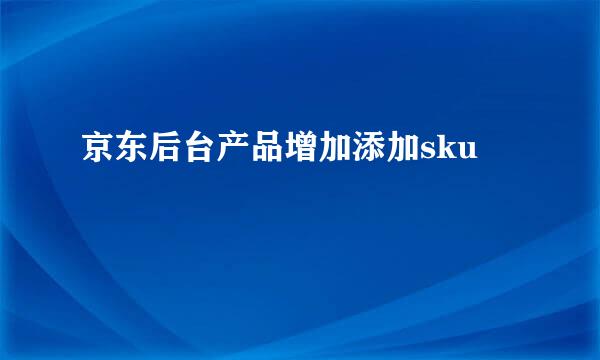 京东后台产品增加添加sku