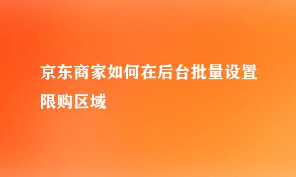 京东商家如何在后台批量设置限购区域