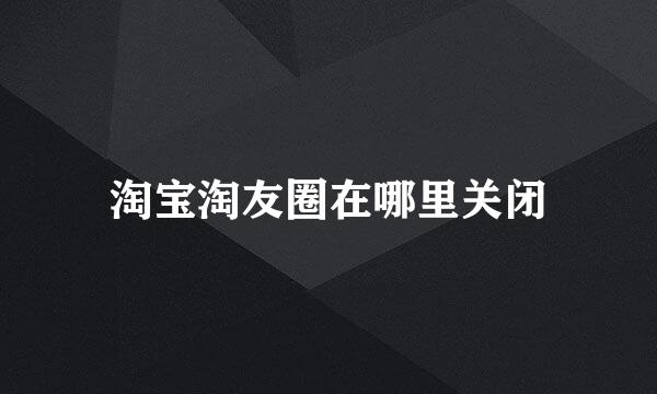 淘宝淘友圈在哪里关闭
