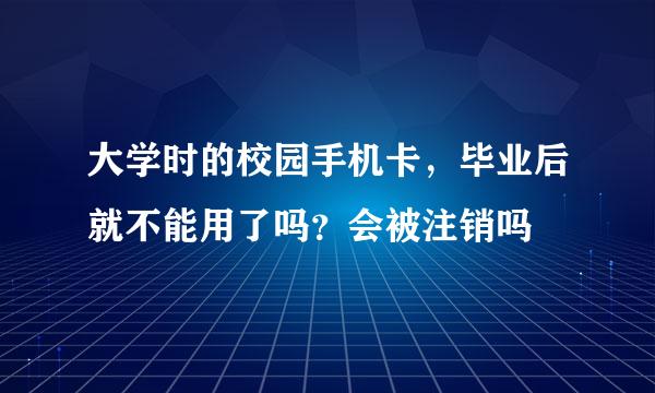大学时的校园手机卡，毕业后就不能用了吗？会被注销吗