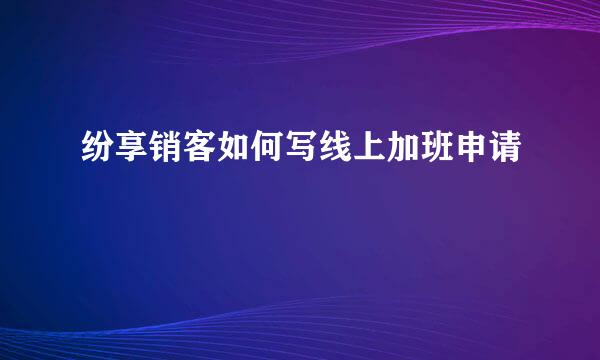 纷享销客如何写线上加班申请