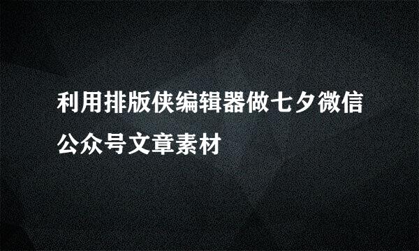 利用排版侠编辑器做七夕微信公众号文章素材