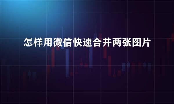 怎样用微信快速合并两张图片