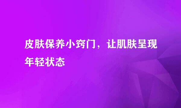 皮肤保养小窍门，让肌肤呈现年轻状态