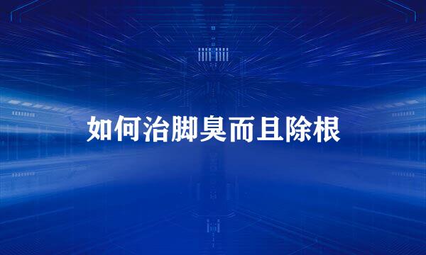 如何治脚臭而且除根