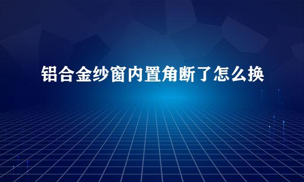 铝合金纱窗内置角断了怎么换