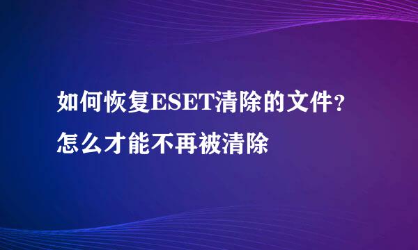 如何恢复ESET清除的文件？怎么才能不再被清除