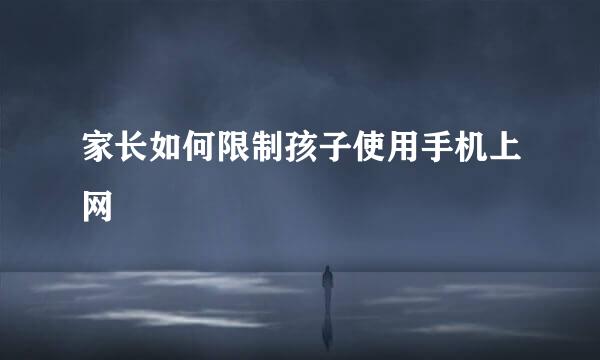 家长如何限制孩子使用手机上网