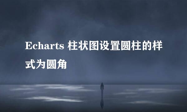 Echarts 柱状图设置圆柱的样式为圆角