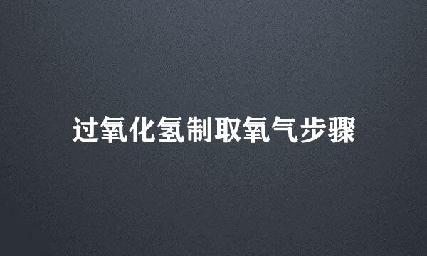 过氧化氢制取氧气步骤