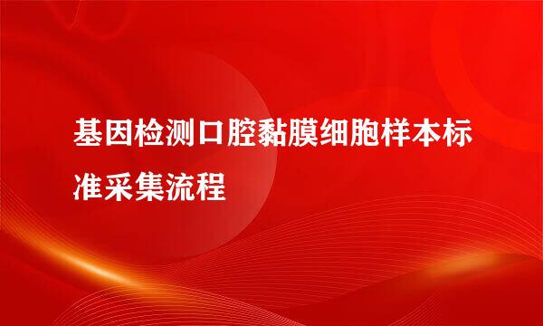 基因检测口腔黏膜细胞样本标准采集流程
