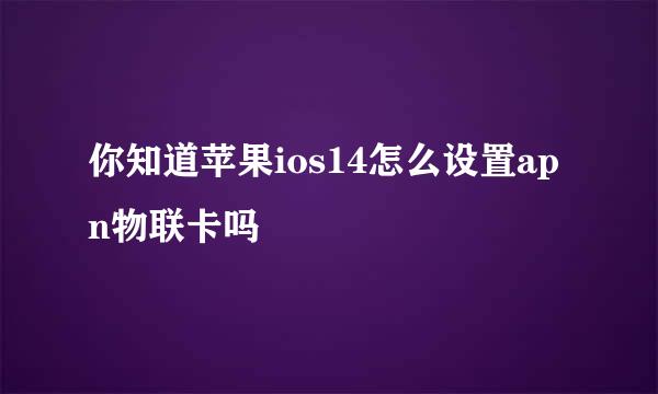 你知道苹果ios14怎么设置apn物联卡吗