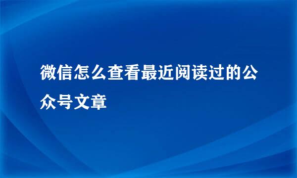 微信怎么查看最近阅读过的公众号文章