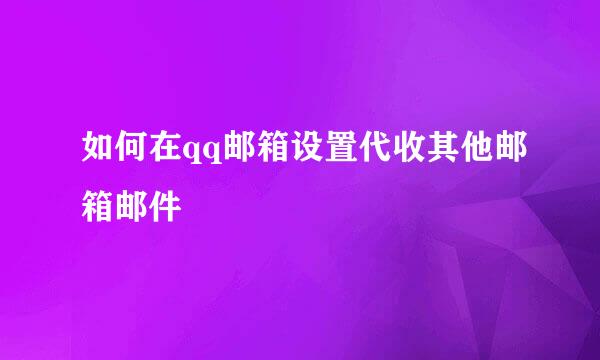 如何在qq邮箱设置代收其他邮箱邮件