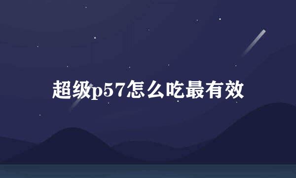 超级p57怎么吃最有效