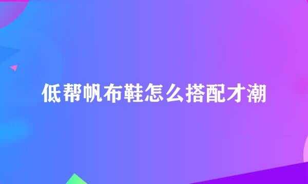 低帮帆布鞋怎么搭配才潮