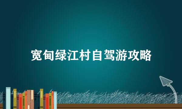 宽甸绿江村自驾游攻略