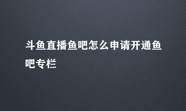 斗鱼直播鱼吧怎么申请开通鱼吧专栏
