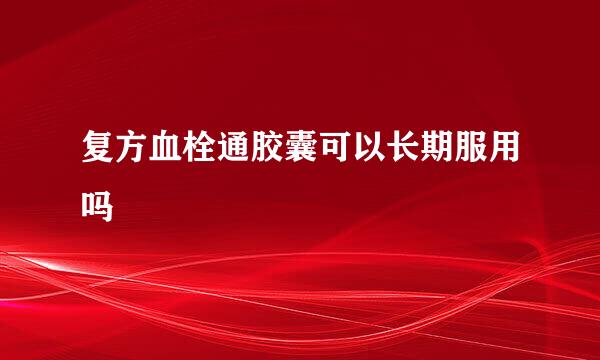 复方血栓通胶囊可以长期服用吗
