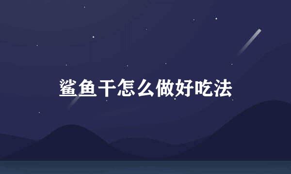 鲨鱼干怎么做好吃法