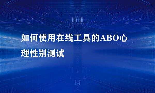如何使用在线工具的ABO心理性别测试