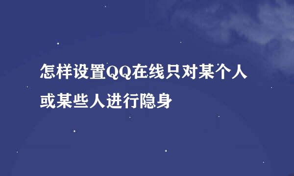怎样设置QQ在线只对某个人或某些人进行隐身