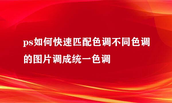 ps如何快速匹配色调不同色调的图片调成统一色调