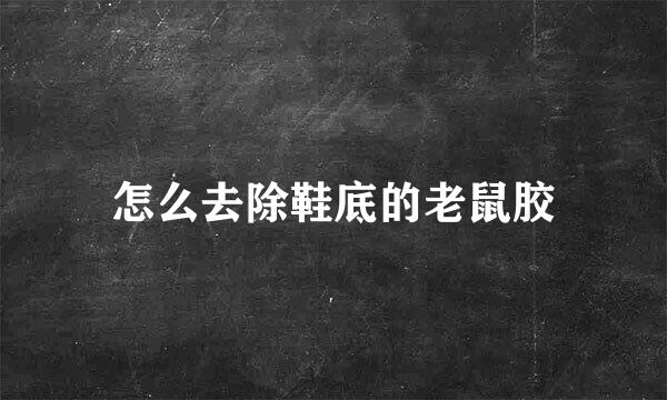 怎么去除鞋底的老鼠胶