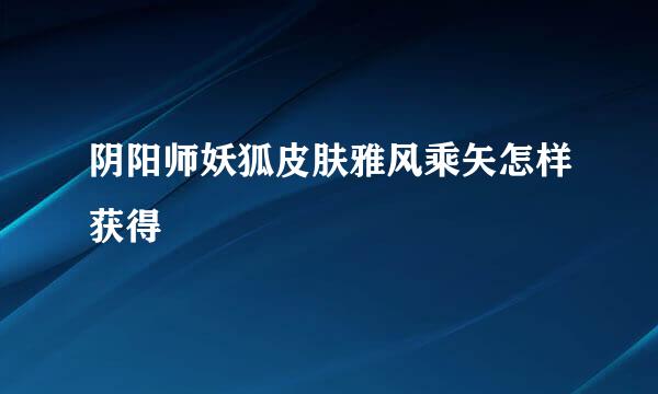 阴阳师妖狐皮肤雅风乘矢怎样获得
