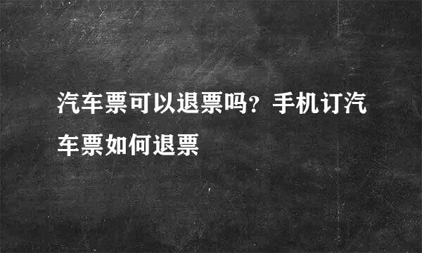 汽车票可以退票吗？手机订汽车票如何退票