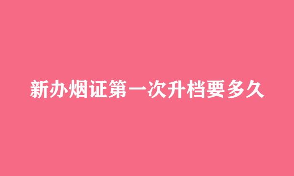新办烟证第一次升档要多久