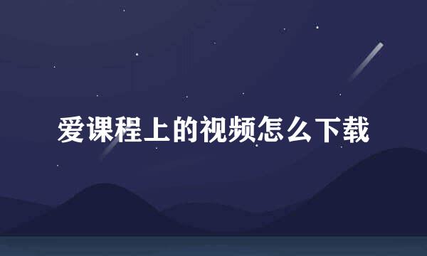 爱课程上的视频怎么下载