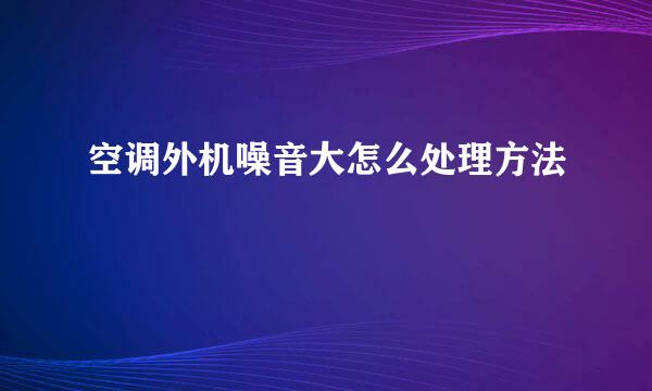 空调外机噪音大怎么处理方法