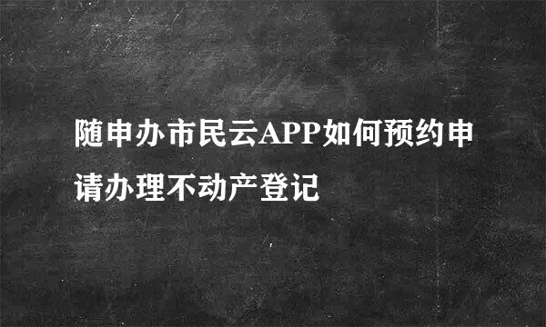 随申办市民云APP如何预约申请办理不动产登记