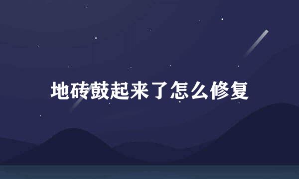 地砖鼓起来了怎么修复
