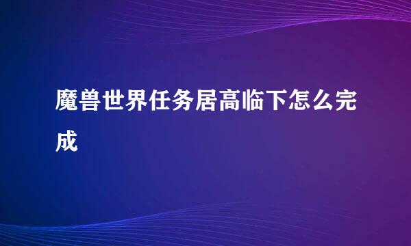 魔兽世界任务居高临下怎么完成