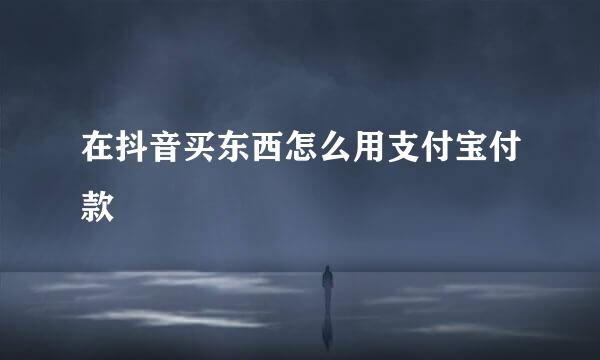在抖音买东西怎么用支付宝付款