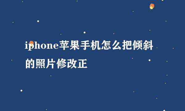 iphone苹果手机怎么把倾斜的照片修改正