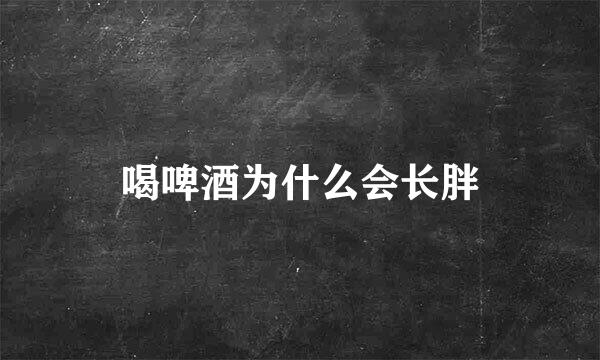 喝啤酒为什么会长胖
