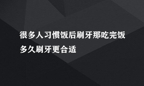 很多人习惯饭后刷牙那吃完饭多久刷牙更合适