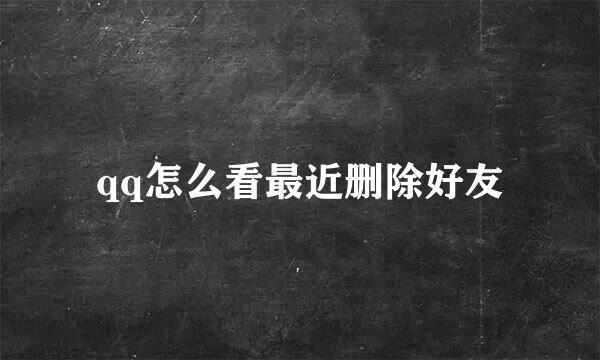 qq怎么看最近删除好友