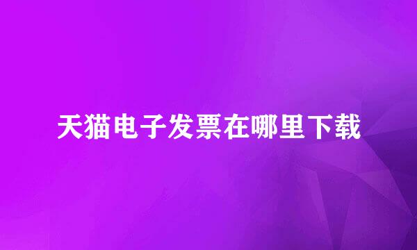 天猫电子发票在哪里下载