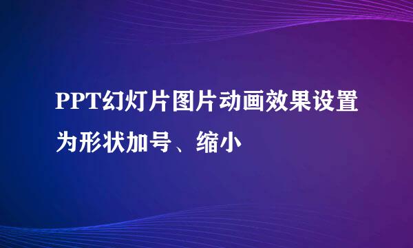 PPT幻灯片图片动画效果设置为形状加号、缩小