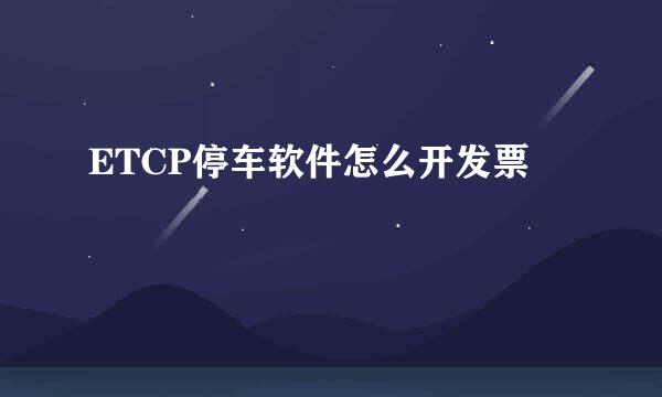 ETCP停车软件怎么开发票