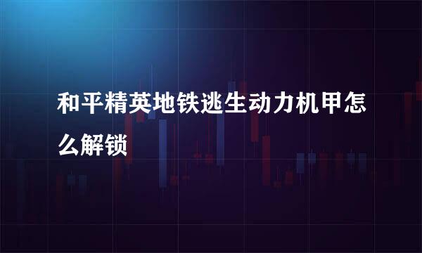 和平精英地铁逃生动力机甲怎么解锁
