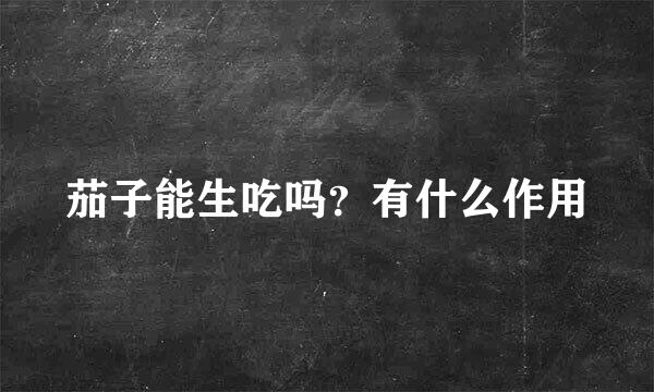 茄子能生吃吗？有什么作用