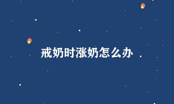戒奶时涨奶怎么办