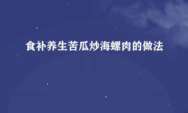 食补养生苦瓜炒海螺肉的做法