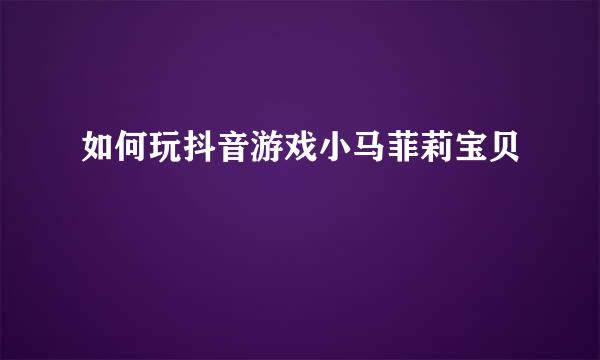 如何玩抖音游戏小马菲莉宝贝